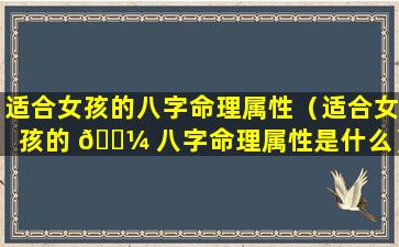 适合女孩的八字命理属性（适合女孩的 🐼 八字命理属性是什么）